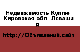 Недвижимость Куплю. Кировская обл.,Леваши д.